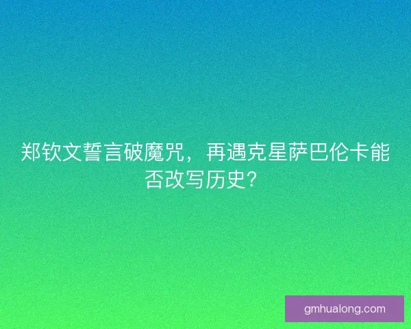 郑钦文誓言破魔咒,再遇克星萨巴伦卡能否改写历史? 郑钦文誓言破魔咒,再遇克星萨巴伦卡能否改写历史?