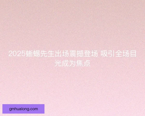 2025蜥蜴先生出场震撼登场 吸引全场目光成为焦点