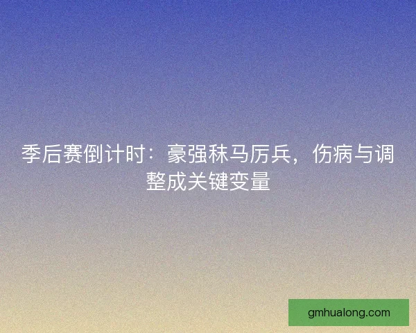 季后赛倒计时：豪强秣马厉兵，伤病与调整成关键变量