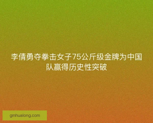李倩勇夺拳击女子75公斤级金牌为中国队赢得历史性突破 李倩勇夺拳击女子75公斤级金牌为中国队赢得历史性突破