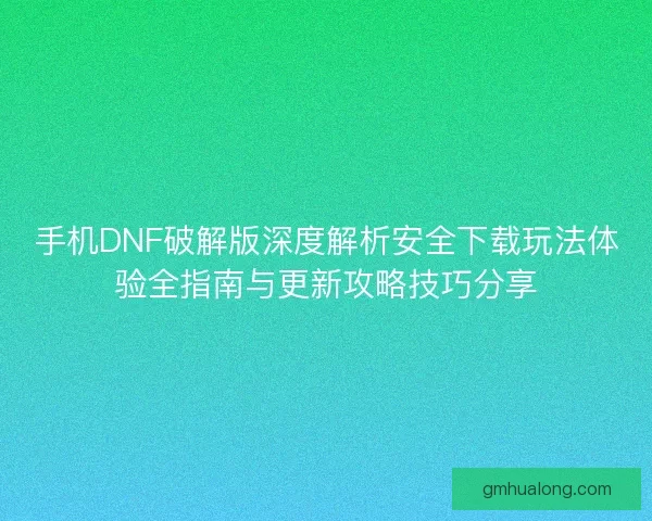 手机DNF破解版深度解析安全下载玩法体验全指南与更新攻略技巧分享