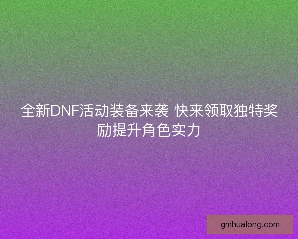 全新DNF活动装备来袭 快来领取独特奖励提升角色实力