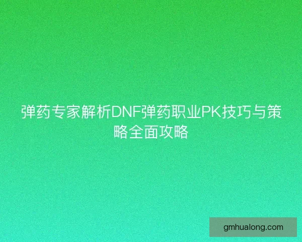 弹药专家解析DNF弹药职业PK技巧与策略全面攻略