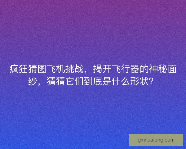 疯狂猜图飞机挑战，揭开飞行器的神秘面纱，猜猜它们到底是什么形状？