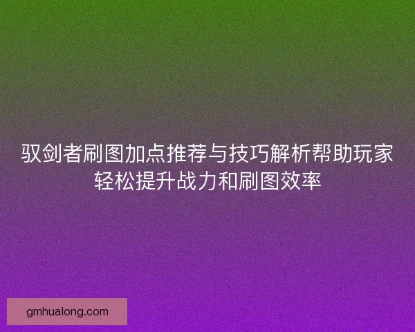 驭剑者刷图加点推荐与技巧解析帮助玩家轻松提升战力和刷图效率