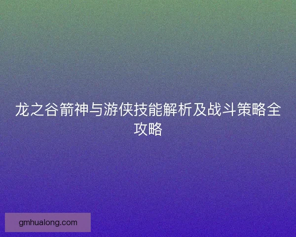 龙之谷箭神与游侠技能解析及战斗策略全攻略 龙之谷箭神与游侠技能解析及战斗策略全攻略