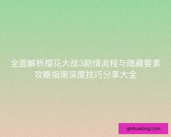 全面解析樱花大战3剧情流程与隐藏要素攻略指南深度技巧分享大全