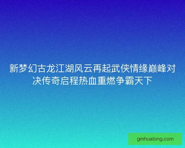 新梦幻古龙江湖风云再起武侠情缘巅峰对决传奇启程热血重燃争霸天下 新梦幻古龙江湖风云再起武侠情缘巅峰对决传奇启程热血重燃争霸天下