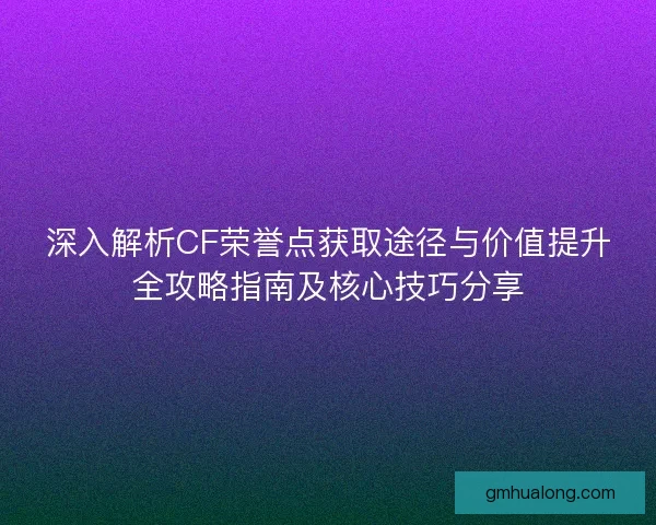 深入解析CF荣誉点获取途径与价值提升全攻略指南及核心技巧分享 深入解析CF荣誉点获取途径与价值提升全攻略指南及核心技巧分享