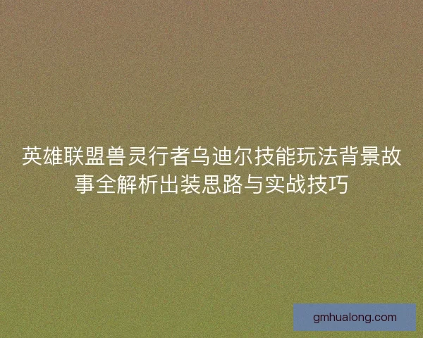 英雄联盟兽灵行者乌迪尔技能玩法背景故事全解析出装思路与实战技巧 英雄联盟兽灵行者乌迪尔技能玩法背景故事全解析出装思路与实战技巧