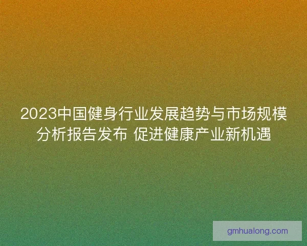 2023中国健身行业发展趋势与市场规模分析报告发布 促进健康产业新机遇 2023中国健身行业发展趋势与市场规模分析报告发布 促进健康产业新机遇