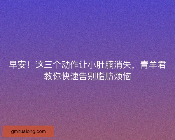 早安！这三个动作让小肚腩消失，青羊君教你快速告别脂肪烦恼