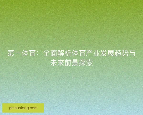第一体育：全面解析体育产业发展趋势与未来前景探索