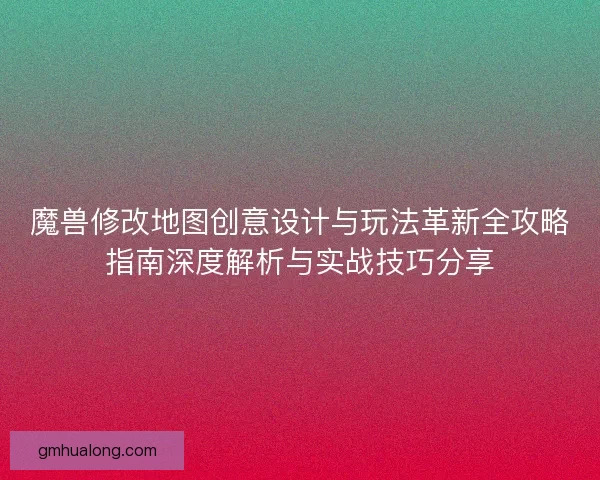 魔兽修改地图创意设计与玩法革新全攻略指南深度解析与实战技巧分享