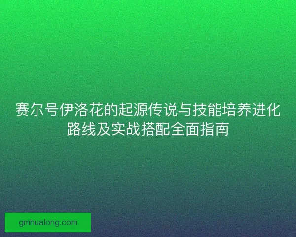 赛尔号伊洛花的起源传说与技能培养进化路线及实战搭配全面指南