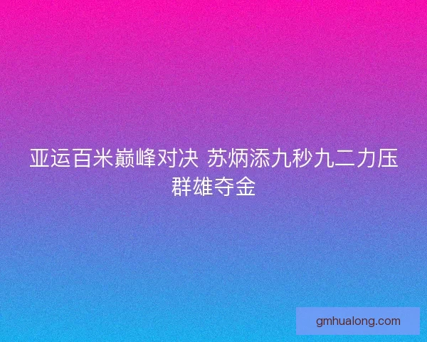 亚运百米巅峰对决 苏炳添九秒九二力压群雄夺金 亚运百米巅峰对决 苏炳添九秒九二力压群雄夺金