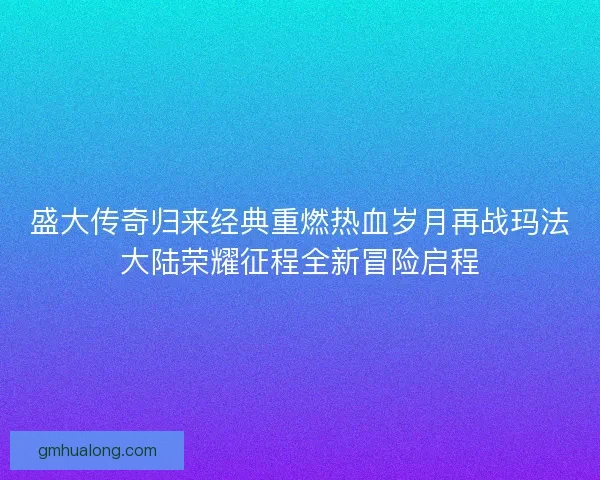 盛大传奇归来经典重燃热血岁月再战玛法大陆荣耀征程全新冒险启程 盛大传奇归来经典重燃热血岁月再战玛法大陆荣耀征程全新冒险启程