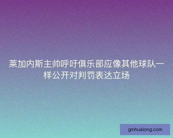 莱加内斯主帅呼吁俱乐部应像其他球队一样公开对判罚表达立场