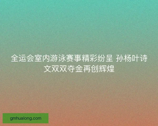 全运会室内游泳赛事精彩纷呈 孙杨叶诗文双双夺金再创辉煌