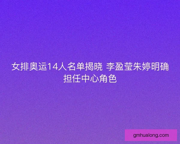 女排奥运14人名单揭晓 李盈莹朱婷明确担任中心角色