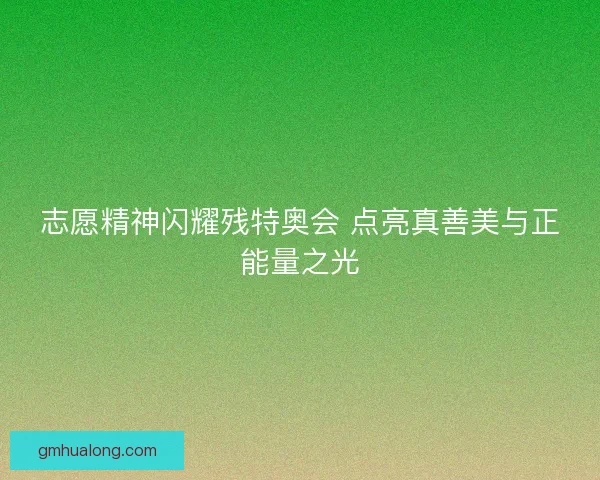 志愿精神闪耀残特奥会 点亮真善美与正能量之光 志愿精神闪耀残特奥会 点亮真善美与正能量之光