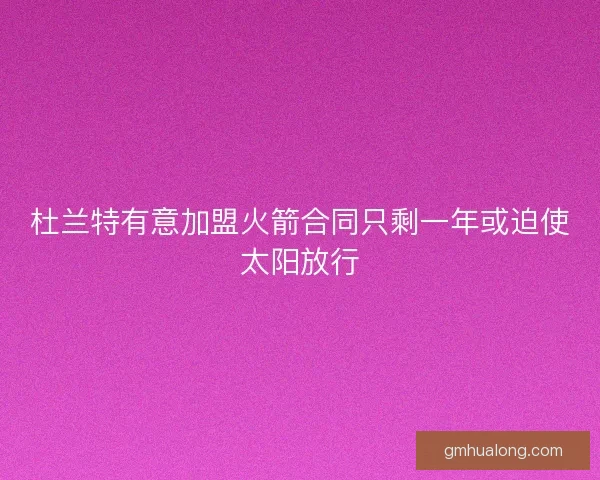 杜兰特有意加盟火箭合同只剩一年或迫使太阳放行