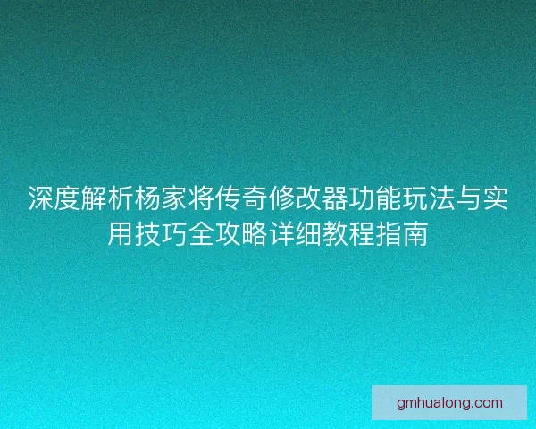 深度解析杨家将传奇修改器功能玩法与实用技巧全攻略详细教程指南