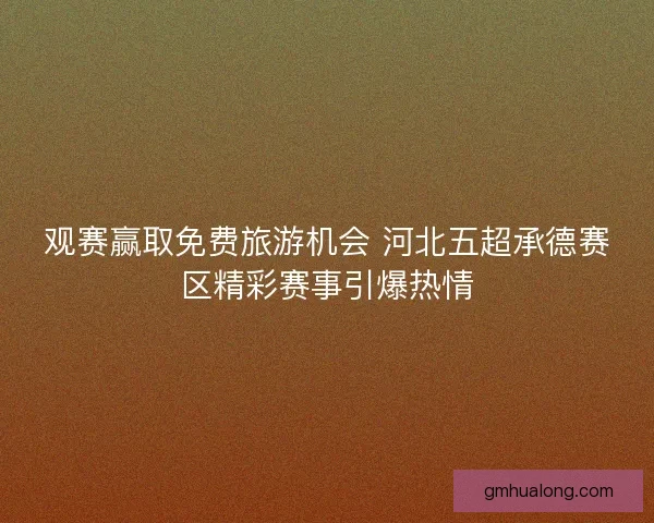 观赛赢取免费旅游机会 河北五超承德赛区精彩赛事引爆热情