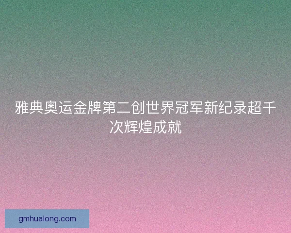 雅典奥运金牌第二创世界冠军新纪录超千次辉煌成就 雅典奥运金牌第二创世界冠军新纪录超千次辉煌成就