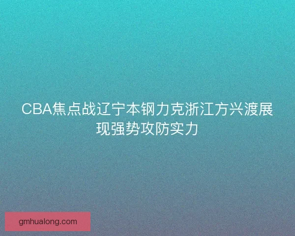 CBA焦点战辽宁本钢力克浙江方兴渡展现强势攻防实力