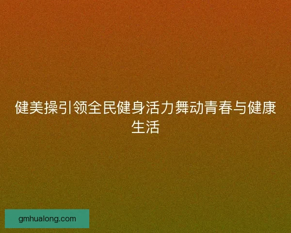 健美操引领全民健身活力舞动青春与健康生活