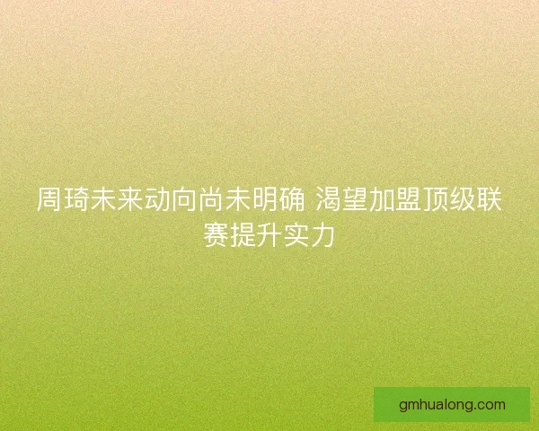 周琦未来动向尚未明确 渴望加盟顶级联赛提升实力