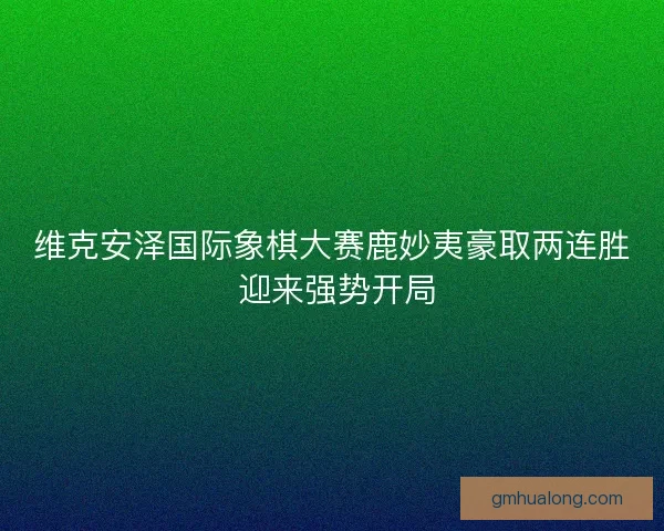 维克安泽国际象棋大赛鹿妙夷豪取两连胜 迎来强势开局