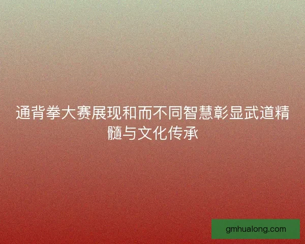 通背拳大赛展现和而不同智慧彰显武道精髓与文化传承 通背拳大赛展现和而不同智慧彰显武道精髓与文化传承