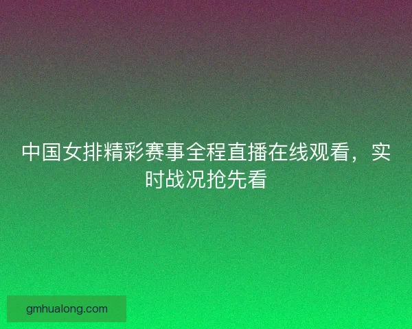 中国女排精彩赛事全程直播在线观看，实时战况抢先看