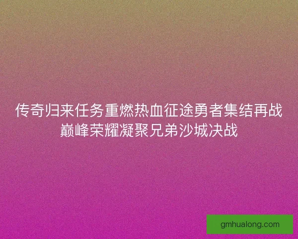 传奇归来任务重燃热血征途勇者集结再战巅峰荣耀凝聚兄弟沙城决战 传奇归来任务重燃热血征途勇者集结再战巅峰荣耀凝聚兄弟沙城决战