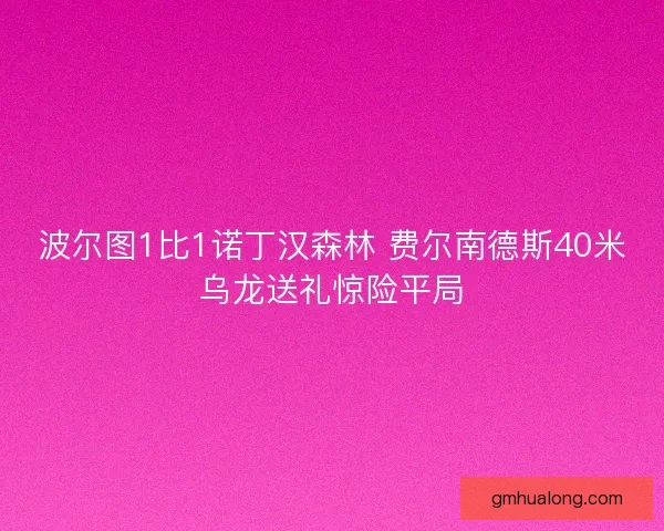 波尔图1比1诺丁汉森林 费尔南德斯40米乌龙送礼惊险平局 波尔图1比1诺丁汉森林 费尔南德斯40米乌龙送礼惊险平局