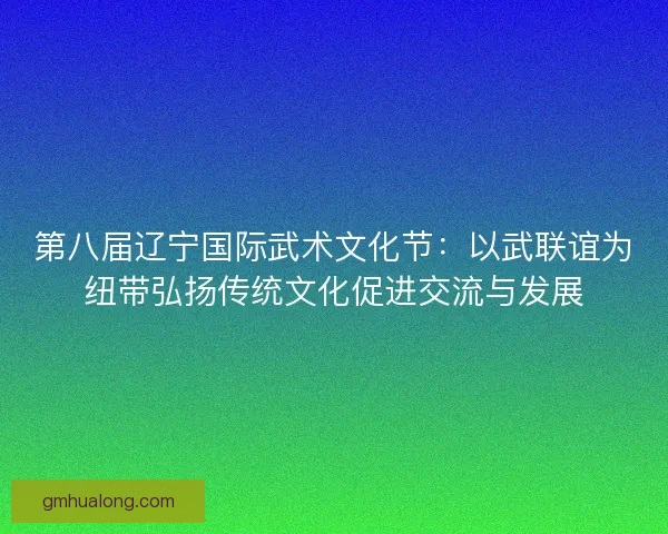第八届辽宁国际武术文化节：以武联谊为纽带弘扬传统文化促进交流与发展