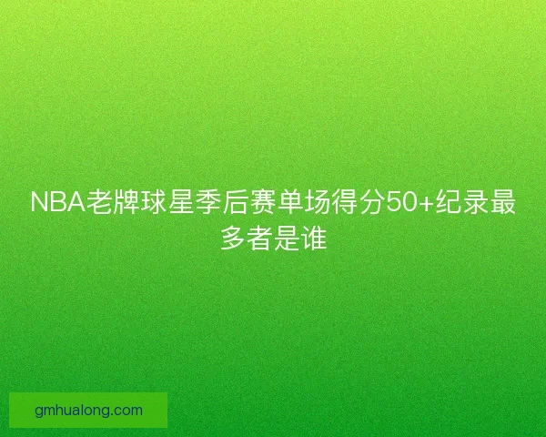 NBA老牌球星季后赛单场得分50+纪录最多者是谁 NBA老牌球星季后赛单场得分50+纪录最多者是谁