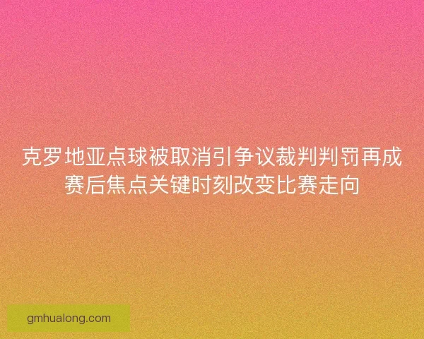 克罗地亚点球被取消引争议裁判判罚再成赛后焦点关键时刻改变比赛走向 克罗地亚点球被取消引争议裁判判罚再成赛后焦点关键时刻改变比赛走向
