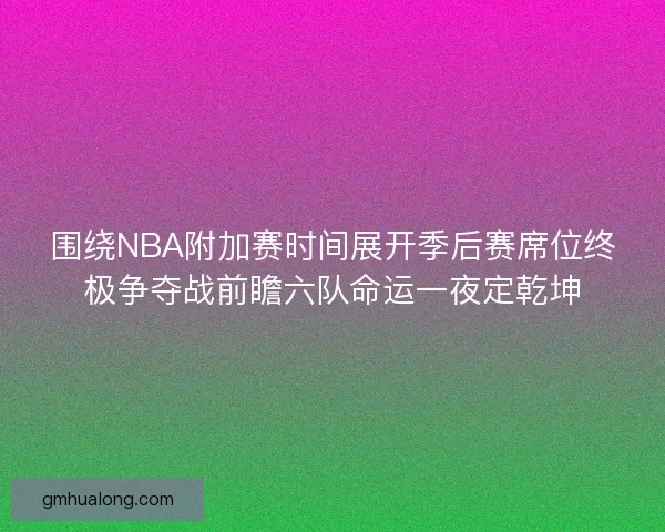 围绕NBA附加赛时间展开季后赛席位终极争夺战前瞻六队命运一夜定乾坤 围绕NBA附加赛时间展开季后赛席位终极争夺战前瞻六队命运一夜定乾坤
