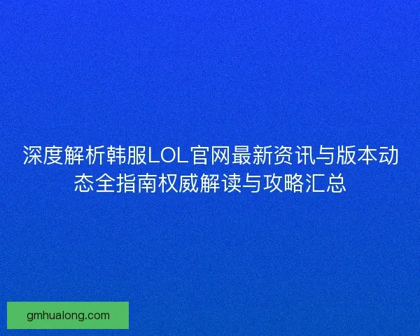 深度解析韩服LOL官网最新资讯与版本动态全指南权威解读与攻略汇总