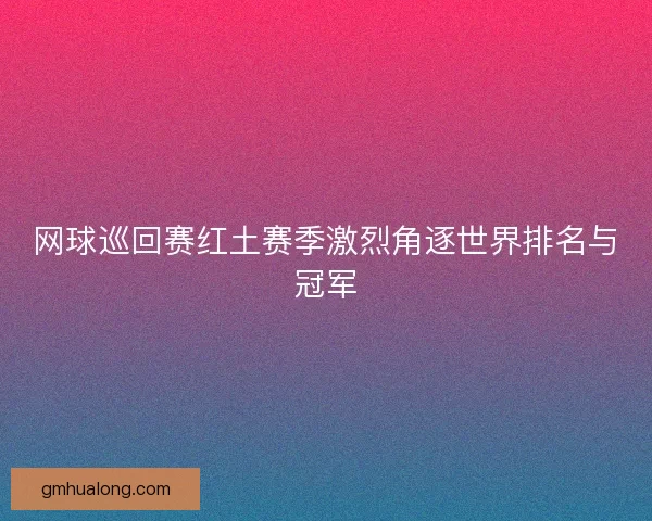 网球巡回赛红土赛季激烈角逐世界排名与冠军