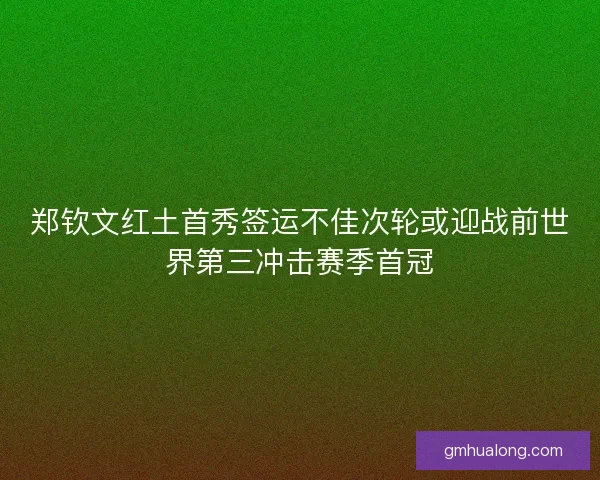 郑钦文红土首秀签运不佳次轮或迎战前世界第三冲击赛季首冠