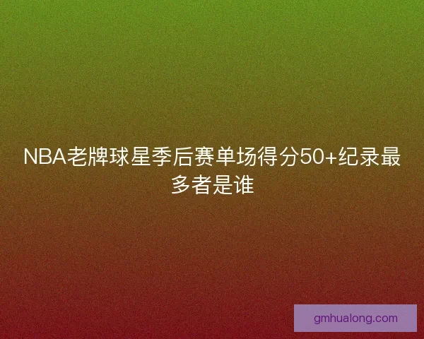 NBA老牌球星季后赛单场得分50+纪录最多者是谁 NBA老牌球星季后赛单场得分50+纪录最多者是谁