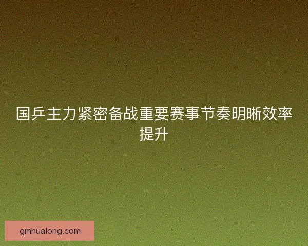 国乒主力紧密备战重要赛事节奏明晰效率提升