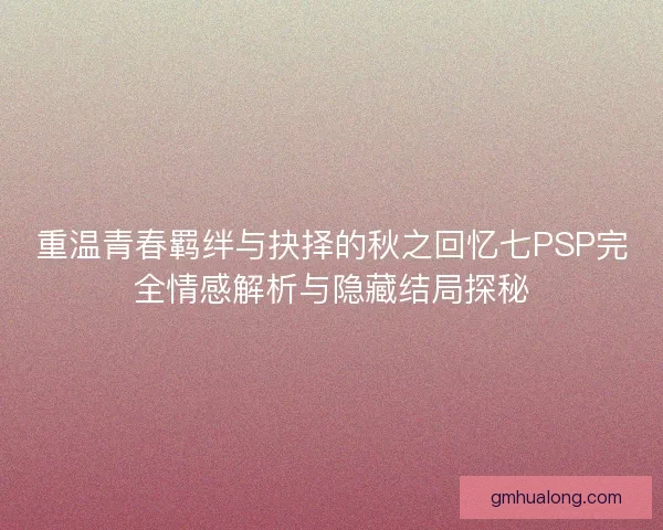 重温青春羁绊与抉择的秋之回忆七PSP完全情感解析与隐藏结局探秘