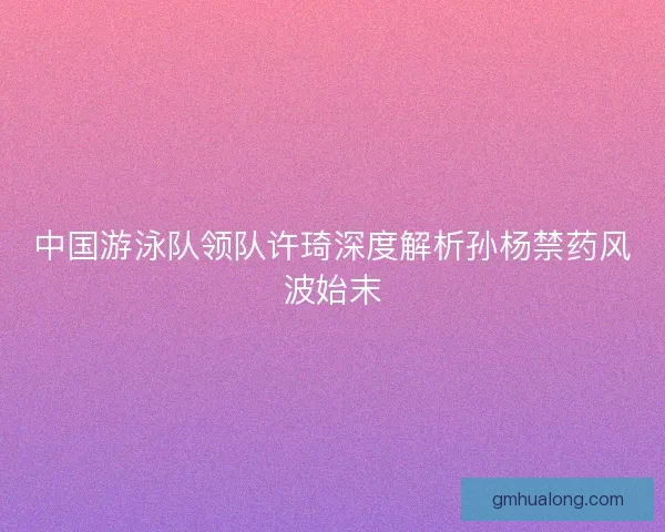 中国游泳队领队许琦深度解析孙杨禁药风波始末