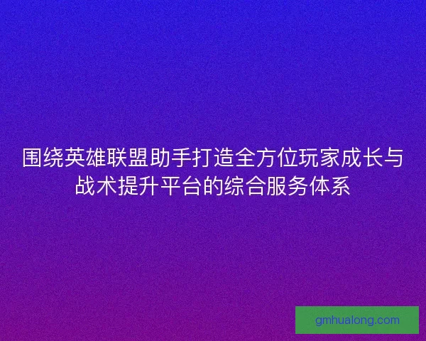 围绕英雄联盟助手打造全方位玩家成长与战术提升平台的综合服务体系
