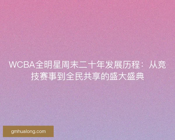 WCBA全明星周末二十年发展历程：从竞技赛事到全民共享的盛大盛典